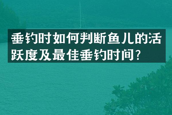 垂钓时如何判断鱼儿的活跃度及最佳垂钓时间？
