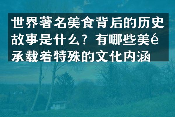 世界著名美食背后的历史故事是什么？有哪些美食承载着特殊的文化内涵？