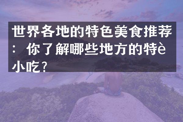 世界各地的特色美食推荐：你了解哪些地方的特色小吃？