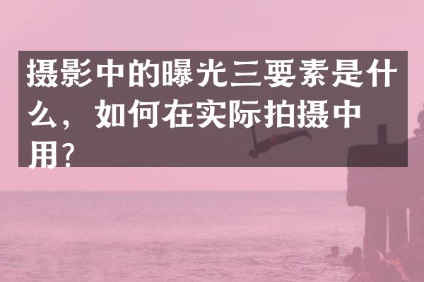 摄影中的曝光三要素是什么，如何在实际拍摄中应用？