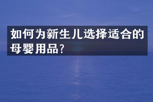 如何为新生儿选择适合的母婴用品？