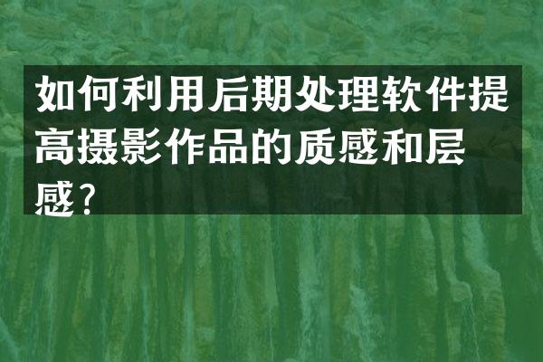 如何利用后期处理软件提高摄影作品的质感和层次感？