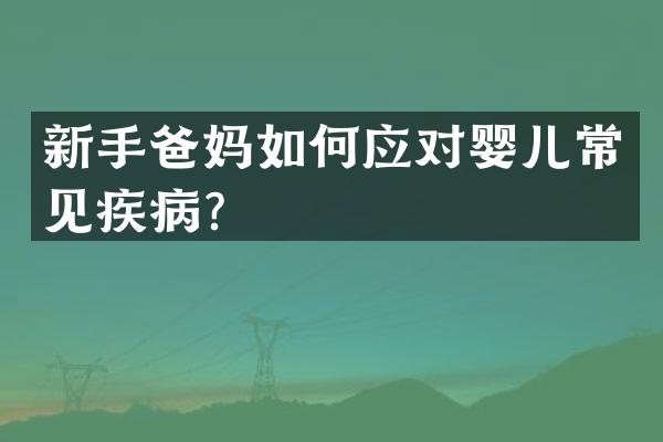 新手爸妈如何应对婴儿常见疾病？