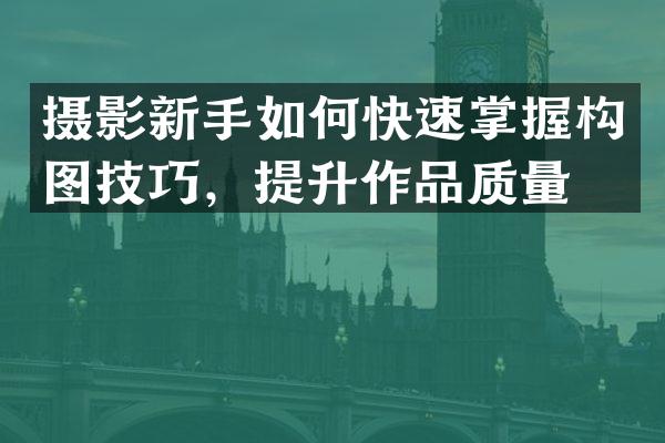 摄影新手如何快速掌握构图技巧，提升作品质量？