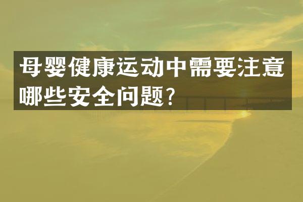 母婴健康运动中需要注意哪些安全问题？