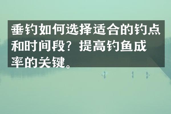 垂钓如何选择适合的钓点和时间段？提高钓鱼成功率的关键。