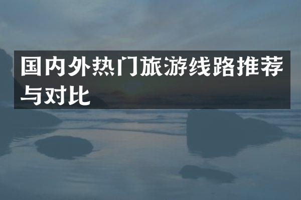 国内外热门旅游线路推荐与对比