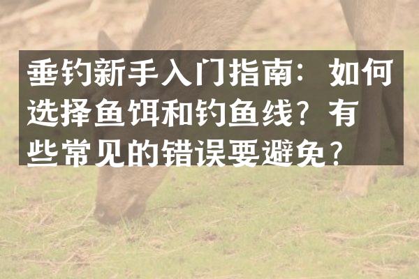 垂钓新手入门指南：如何选择鱼饵和钓鱼线？有哪些常见的错误要避免？