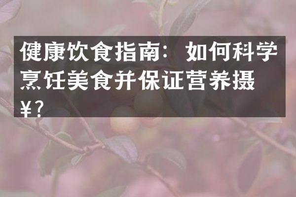 健康饮食指南：如何科学烹饪美食并保证营养摄入？