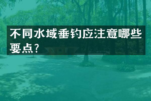 不同水域垂钓应注意哪些要点？