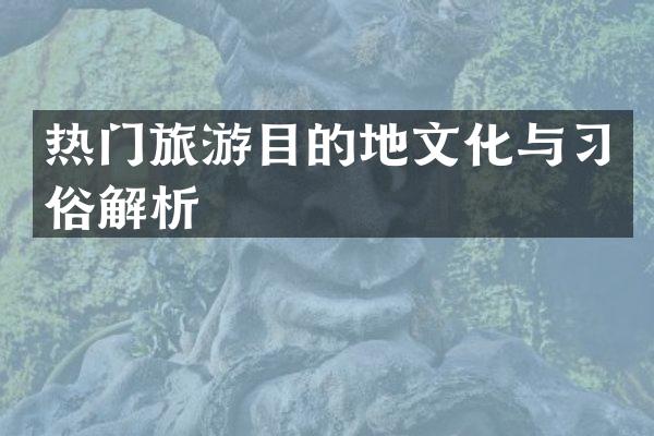 热门旅游目的地文化与习俗解析