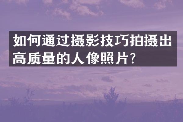 如何通过摄影技巧拍摄出高质量的人像照片？