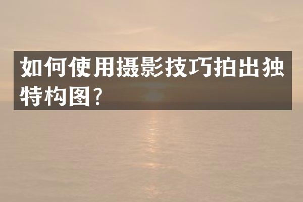 如何使用摄影技巧拍出独特构图？