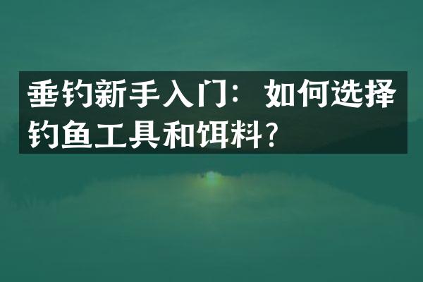 垂钓新手入门：如何选择钓鱼工具和饵料？