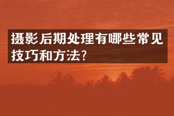 摄影后期处理有哪些常见技巧和方法？