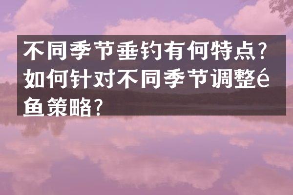 不同季节垂钓有何特点？如何针对不同季节调整钓鱼策略？