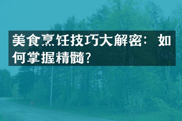 美食烹饪技巧大解密：如何掌握精髓？