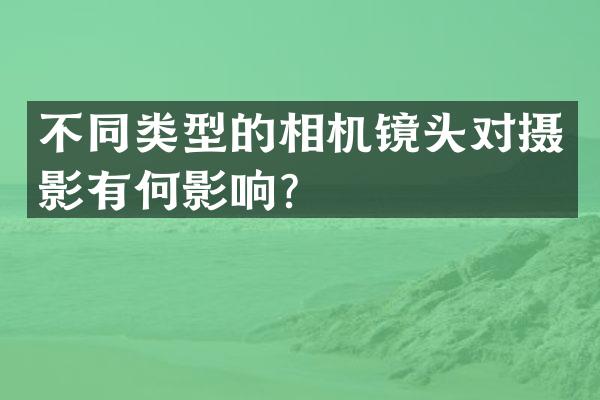 不同类型的相机镜头对摄影有何影响？