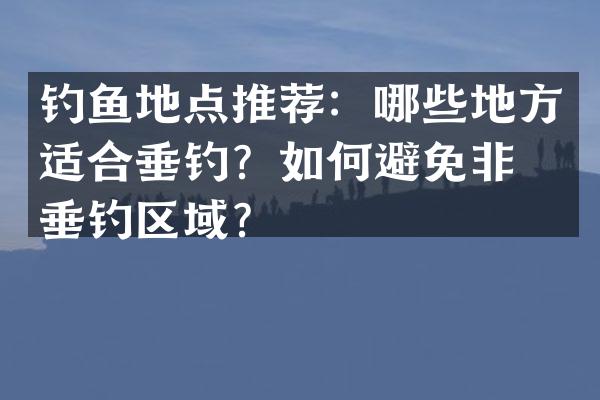 钓鱼地点推荐：哪些地方适合垂钓？如何避免非法垂钓区域？