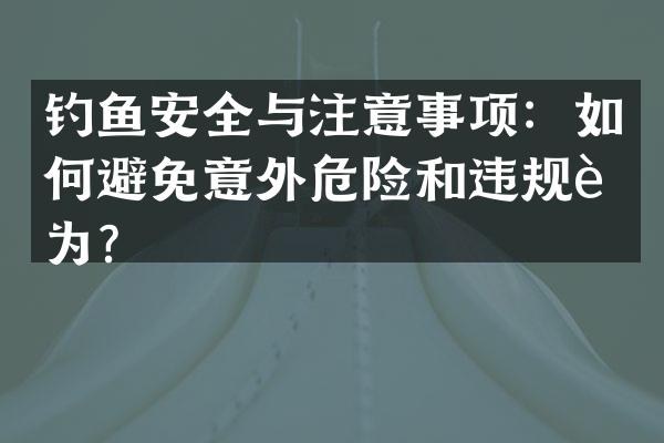 钓鱼安全与注意事项：如何避免意外危险和违规行为？