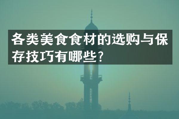 各类美食食材的选购与保存技巧有哪些？