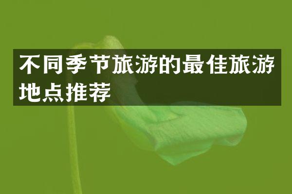 不同季节旅游的最佳旅游地点推荐
