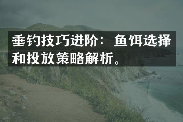 垂钓技巧进阶：鱼饵选择和投放策略解析。