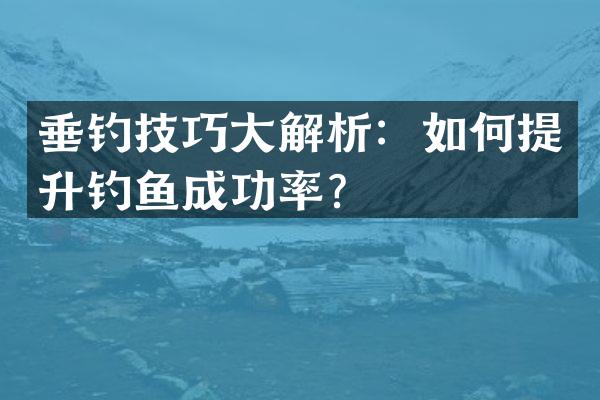 垂钓技巧大解析：如何提升钓鱼成功率？