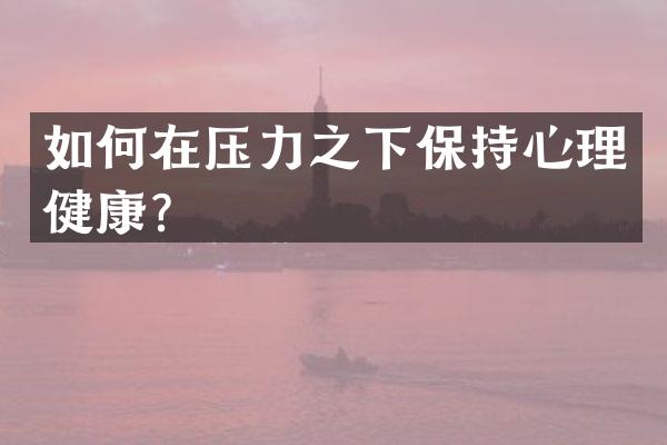 如何在压力之下保持心理健康？