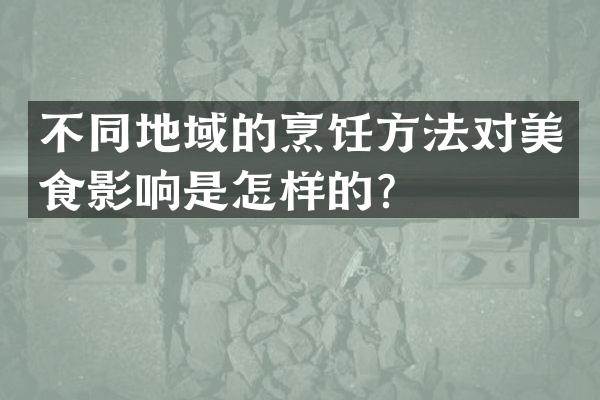 不同地域的烹饪方法对美食影响是怎样的？