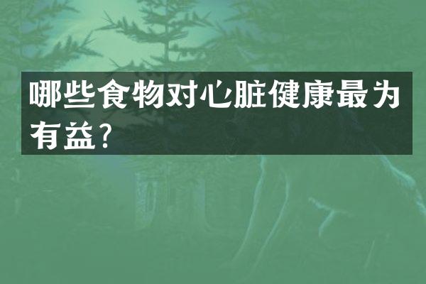 哪些食物对心脏健康最为有益？