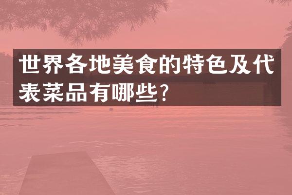 世界各地美食的特色及代表菜品有哪些？