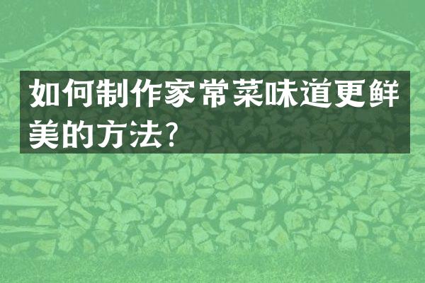 如何制作家常菜味道更鲜美的方法？