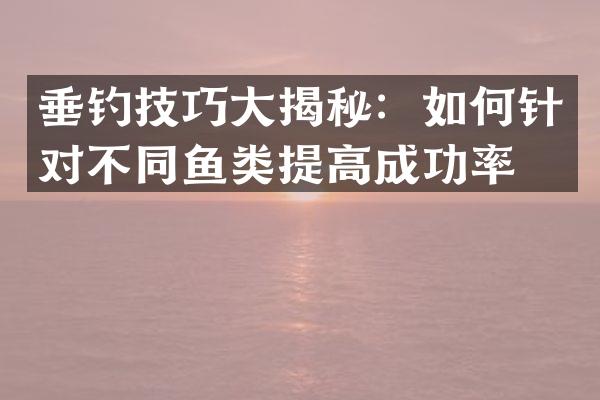 垂钓技巧大揭秘：如何针对不同鱼类提高成功率？