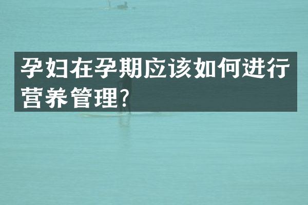 孕妇在孕期应该如何进行营养管理？