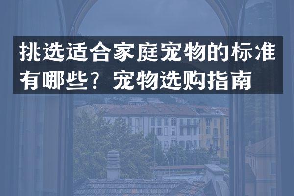 挑选适合家庭宠物的标准有哪些？宠物选购指南。