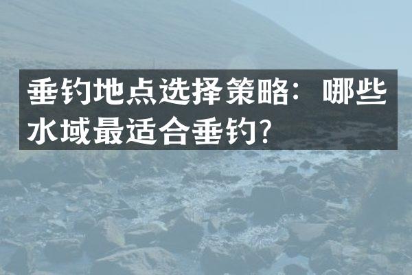 垂钓地点选择策略：哪些水域最适合垂钓？