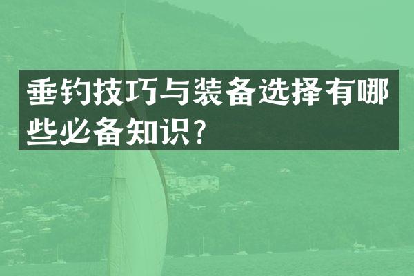 垂钓技巧与装备选择有哪些必备知识？