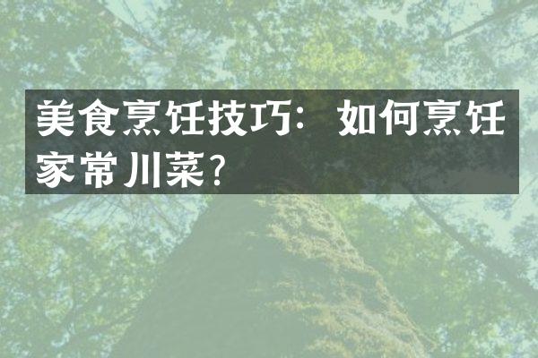 美食烹饪技巧：如何烹饪家常川菜？