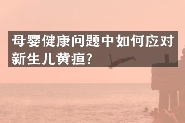 母婴健康问题中如何应对新生儿黄疸？