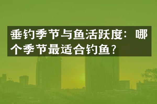 垂钓季节与鱼活跃度：哪个季节最适合钓鱼？