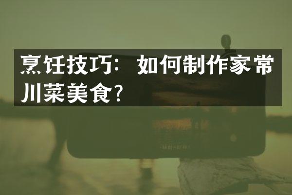 烹饪技巧：如何制作家常川菜美食？