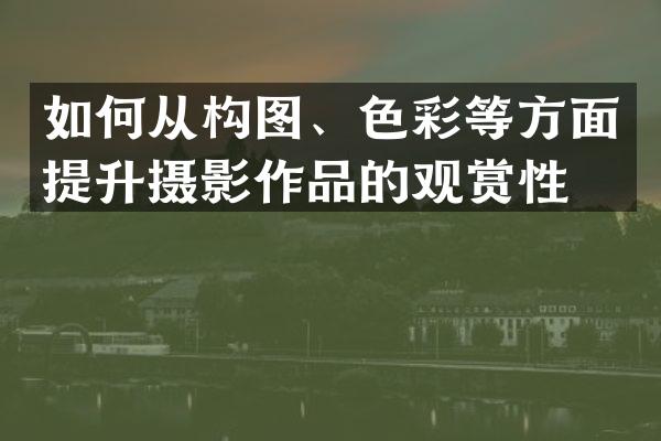 如何从构图、色彩等方面提升摄影作品的观赏性？