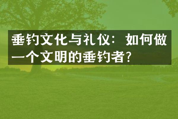 垂钓文化与礼仪：如何做一个文明的垂钓者？