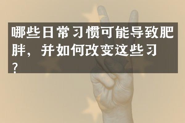 哪些日常习惯可能导致肥胖，并如何改变这些习惯？