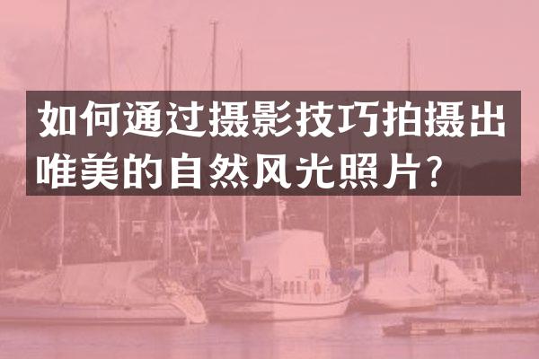 如何通过摄影技巧拍摄出唯美的自然风光照片？