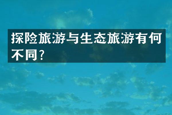 探险旅游与生态旅游有何不同？