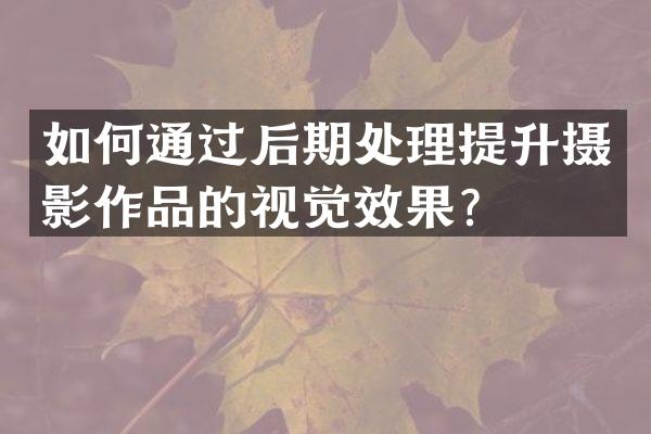 如何通过后期处理提升摄影作品的视觉效果？
