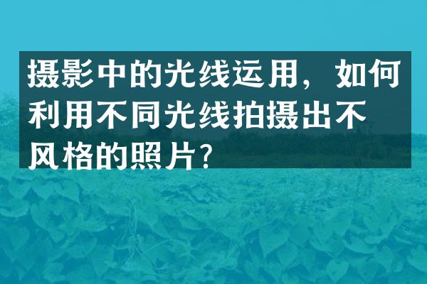 摄影中的光线运用，如何利用不同光线拍摄出不同风格的照片？