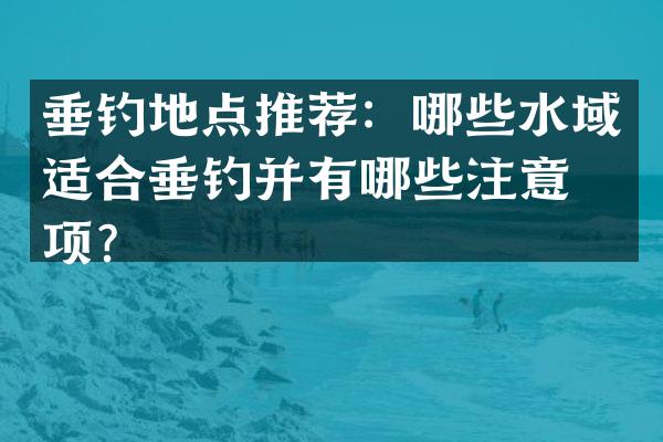 垂钓地点推荐：哪些水域适合垂钓并有哪些注意事项？